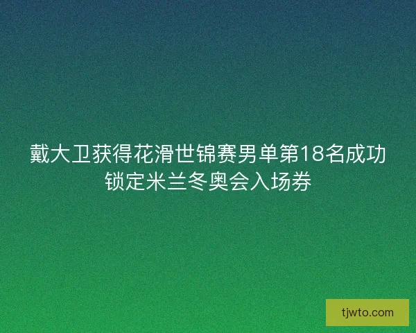 戴大卫获得花滑世锦赛男单第18名成功锁定米兰冬奥会入场券
