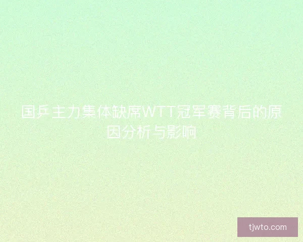 国乒主力集体缺席WTT冠军赛背后的原因分析与影响