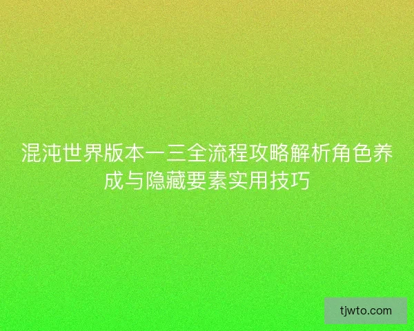 混沌世界版本一三全流程攻略解析角色养成与隐藏要素实用技巧