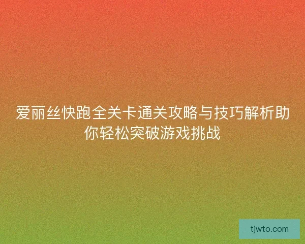 爱丽丝快跑全关卡通关攻略与技巧解析助你轻松突破游戏挑战