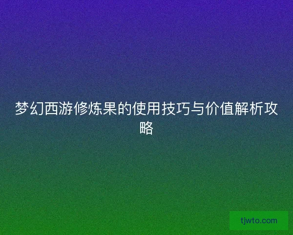 梦幻西游修炼果的使用技巧与价值解析攻略