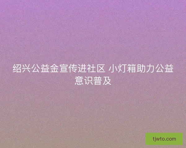 绍兴公益金宣传进社区 小灯箱助力公益意识普及