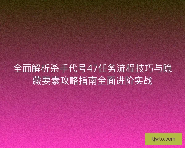 全面解析杀手代号47任务流程技巧与隐藏要素攻略指南全面进阶实战