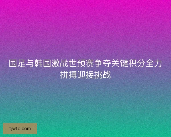 国足与韩国激战世预赛争夺关键积分全力拼搏迎接挑战