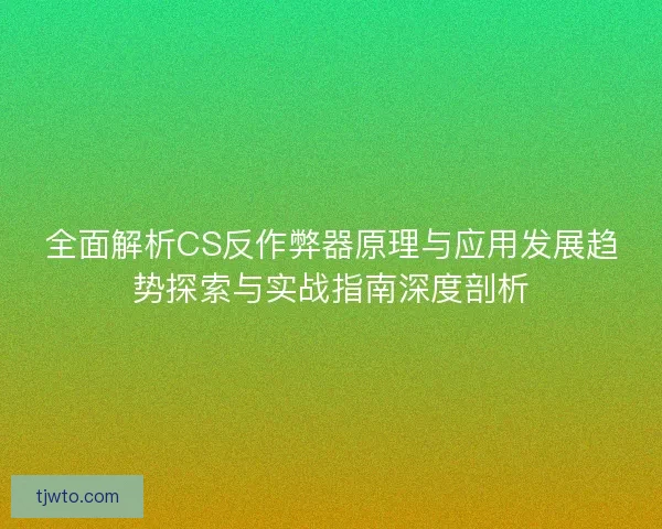 全面解析CS反作弊器原理与应用发展趋势探索与实战指南深度剖析