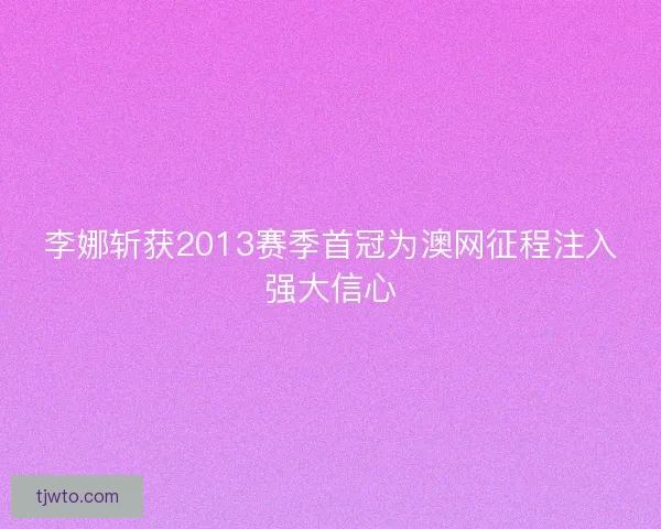 李娜斩获2013赛季首冠为澳网征程注入强大信心