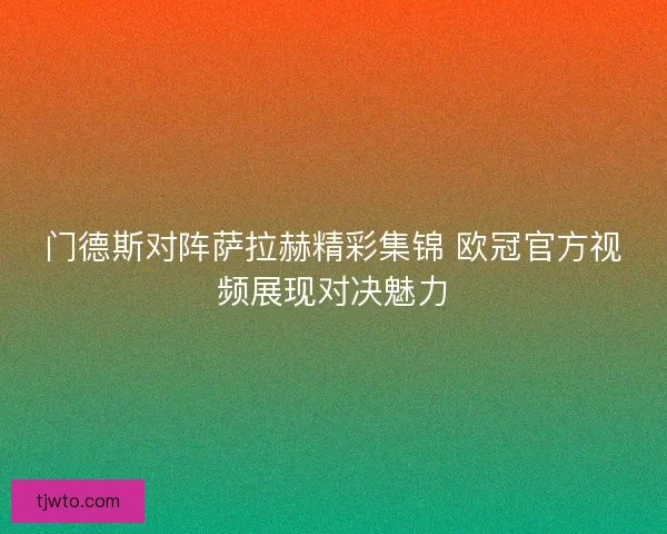 门德斯对阵萨拉赫精彩集锦 欧冠官方视频展现对决魅力
