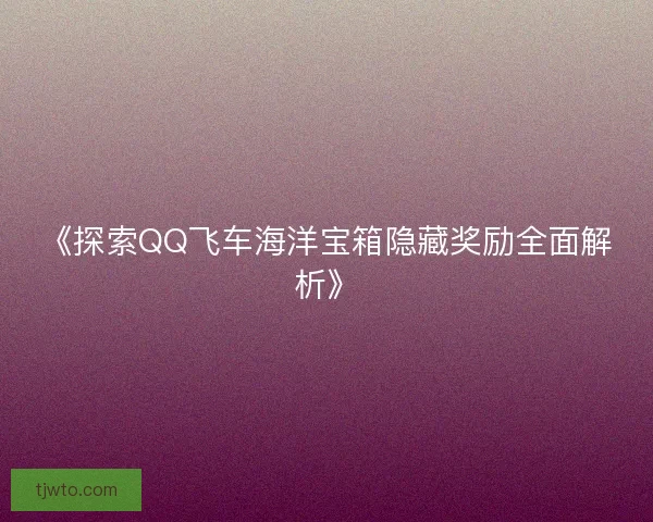 《探索QQ飞车海洋宝箱隐藏奖励全面解析》