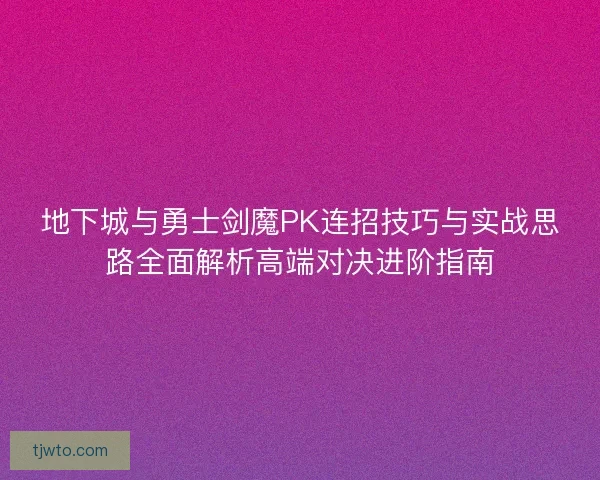 地下城与勇士剑魔PK连招技巧与实战思路全面解析高端对决进阶指南