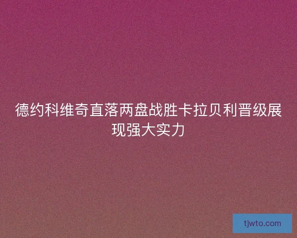 德约科维奇直落两盘战胜卡拉贝利晋级展现强大实力