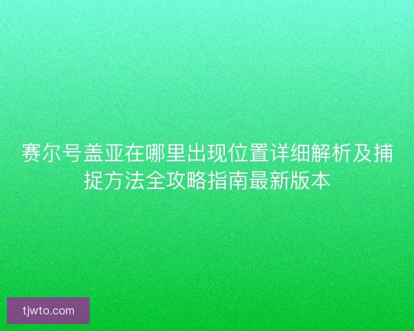 赛尔号盖亚在哪里出现位置详细解析及捕捉方法全攻略指南最新版本